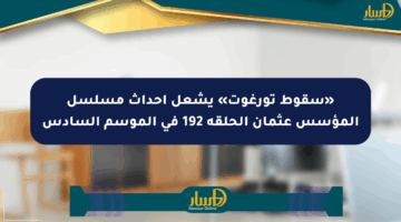 «سقوط تورغوت» يشعل أحداث مسلسل المؤسس عثمان الحلقة 192 في الموسم السادس